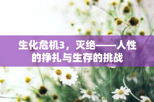 生化危机3,灭绝——人性的挣扎与生存的挑战 生化危机3,灭绝——人性的挣扎与生存的挑战