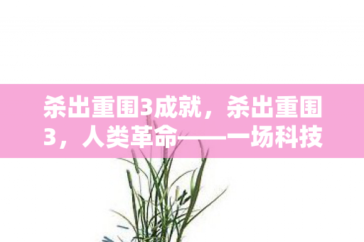 杀出重围3成就，杀出重围3，人类革命——一场科技与人性交织的冒险