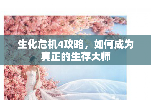 生化危机4攻略，如何成为真正的生存大师