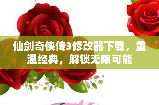 仙剑奇侠传3修改器下载，重温经典，解锁无限可能