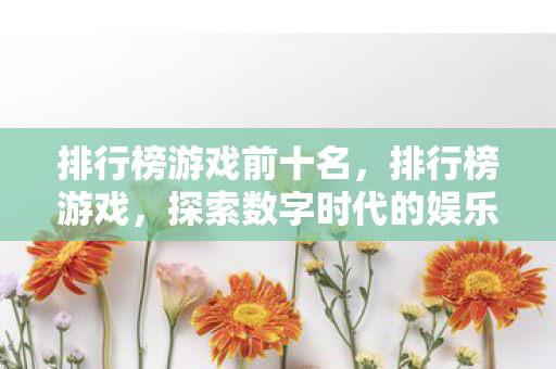 排行榜游戏前十名,排行榜游戏,探索数字时代的娱乐新纪元 排行榜游戏前十名,排行榜游戏,探索数字时代的娱乐新纪元