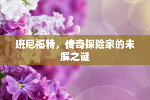 班尼福特，传奇探险家的未解之谜