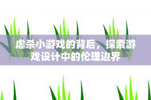 虐杀小游戏的背后，探索游戏设计中的伦理边界