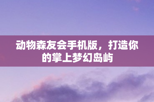 动物森友会手机版，打造你的掌上梦幻岛屿