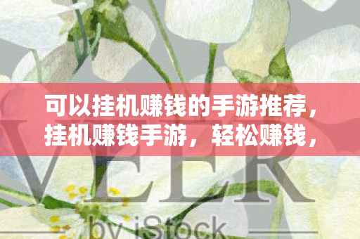 可以挂机赚钱的手游推荐，挂机赚钱手游，轻松赚钱，乐趣无限