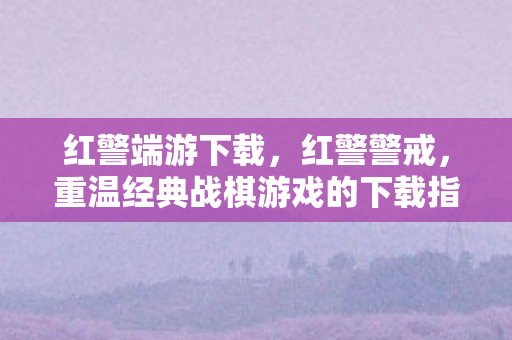红警端游下载，红警警戒，重温经典战棋游戏的下载指南