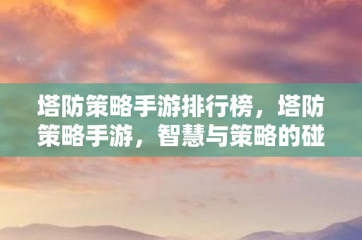 塔防策略手游排行榜，塔防策略手游，智慧与策略的碰撞