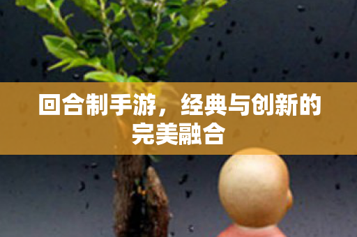 回合制手游，经典与创新的完美融合