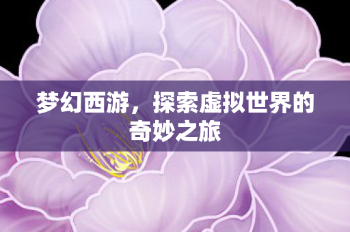 梦幻西游，探索虚拟世界的奇妙之旅