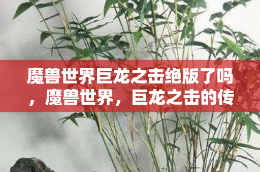 魔兽世界巨龙之击绝版了吗，魔兽世界，巨龙之击的传奇故事