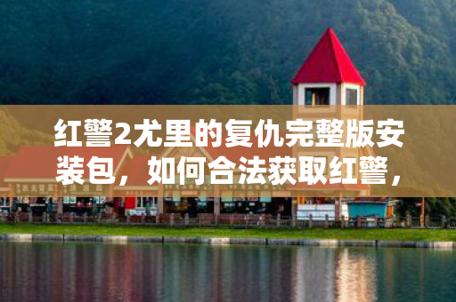 红警2尤里的复仇完整版安装包，如何合法获取红警，警戒尤里的复仇游戏