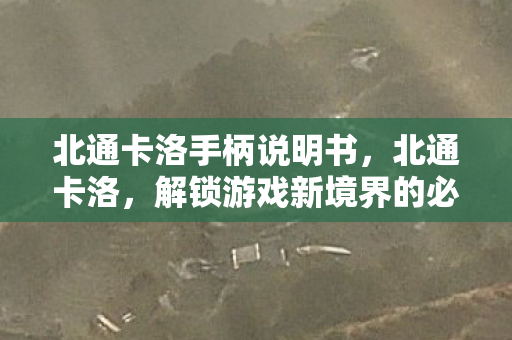 北通卡洛手柄说明书,北通卡洛,解锁游戏新境界的必备神器 北通卡洛手柄说明书,北通卡洛,解锁游戏新境界的必备神器