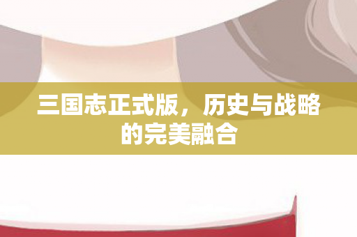 三国志正式版，历史与战略的完美融合