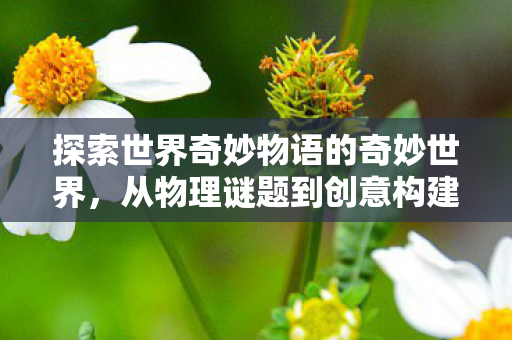 探索世界奇妙物语的奇妙世界，从物理谜题到创意构建的奇妙旅程