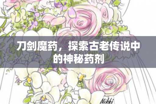 刀剑魔药，探索古老传说中的神秘药剂