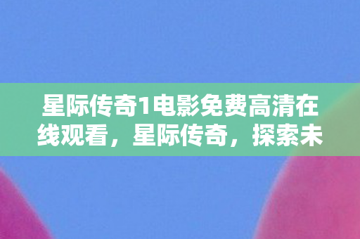 星际传奇1电影免费高清在线观看，星际传奇，探索未知宇宙的奇幻之旅