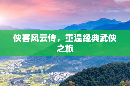 侠客风云传，重温经典武侠之旅