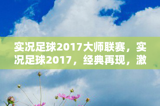 实况足球2017大师联赛,实况足球2017,经典再现,激情燃烧的岁月 实况足球2017大师联赛,实况足球2017,经典再现,激情燃烧的岁月