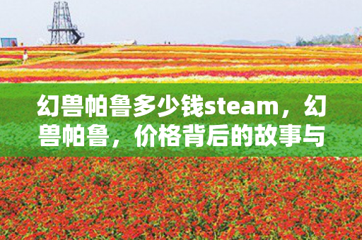 幻兽帕鲁多少钱steam，幻兽帕鲁，价格背后的故事与探索