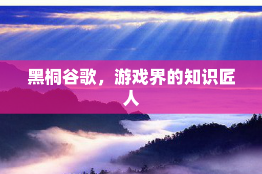 黑桐谷歌,游戏界的知识匠人 黑桐谷歌,游戏界的知识匠人