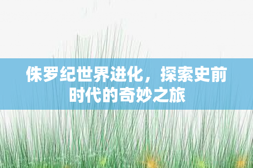 侏罗纪世界进化，探索史前时代的奇妙之旅