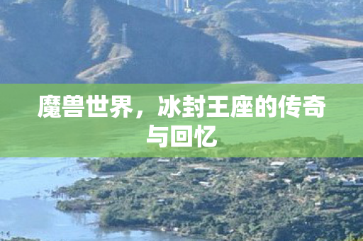 魔兽世界，冰封王座的传奇与回忆