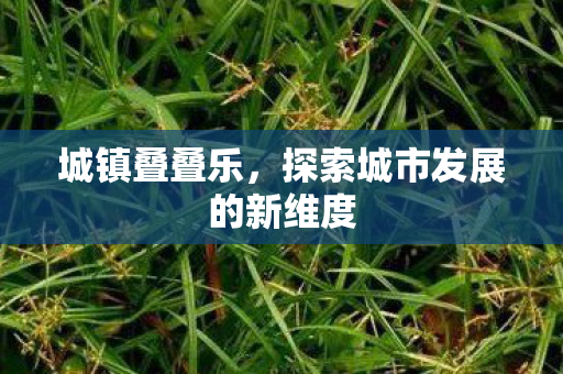 城镇叠叠乐，探索城市发展的新维度