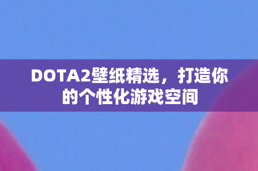 DOTA2壁纸精选，打造你的个性化游戏空间