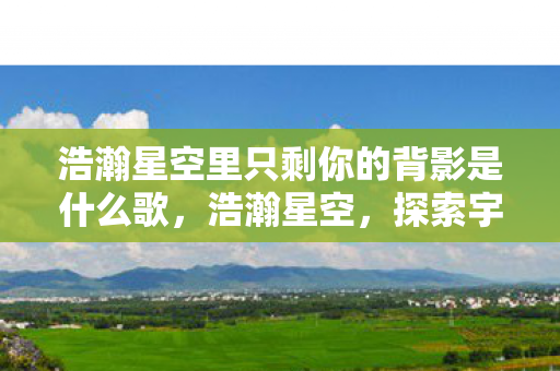 浩瀚星空里只剩你的背影是什么歌，浩瀚星空，探索宇宙的奥秘