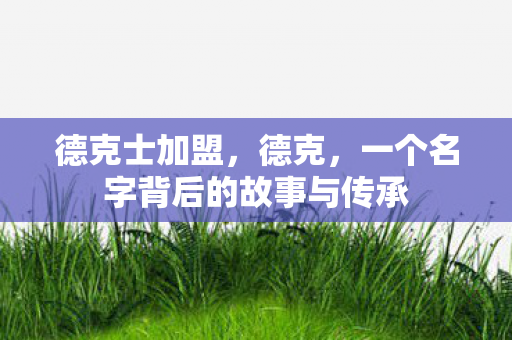 德克士加盟，德克，一个名字背后的故事与传承