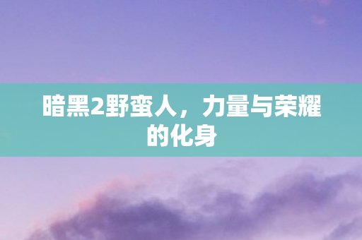 暗黑2野蛮人，力量与荣耀的化身