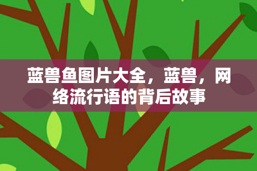 蓝兽鱼图片大全，蓝兽，网络流行语的背后故事