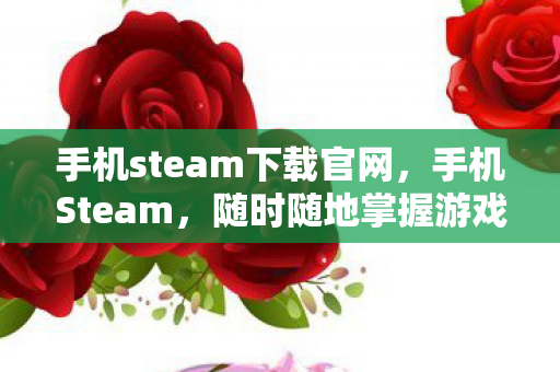 手机steam下载官网，手机Steam，随时随地掌握游戏世界