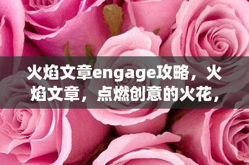 火焰文章engage攻略，火焰文章，点燃创意的火花，照亮前行的道路