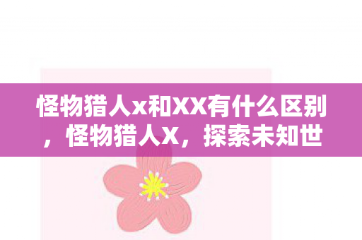 怪物猎人x和XX有什么区别，怪物猎人X，探索未知世界的冒险之旅