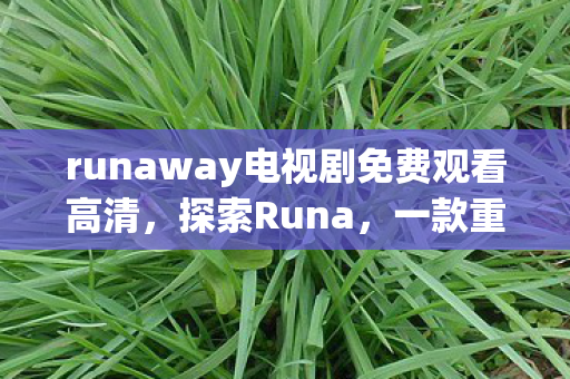 runaway电视剧免费观看高清，探索Runa，一款重塑数字时代的创新工具