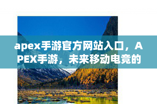 apex手游官方网站入口，APEX手游，未来移动电竞的先锋