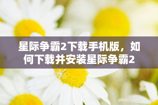 星际争霸2下载手机版，如何下载并安装星际争霸2