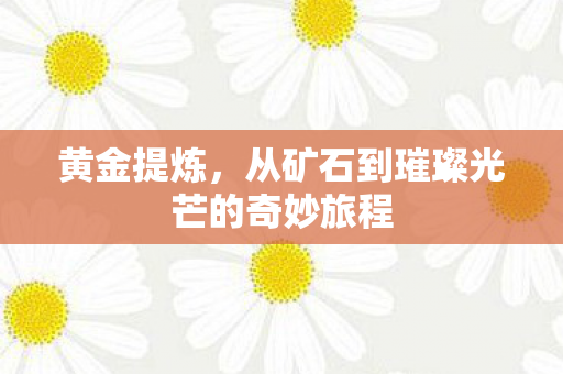 黄金提炼，从矿石到璀璨光芒的奇妙旅程