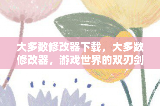 大多数修改器下载，大多数修改器，游戏世界的双刃剑