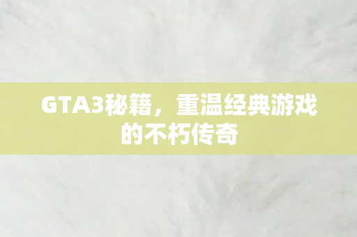 GTA3秘籍，重温经典游戏的不朽传奇