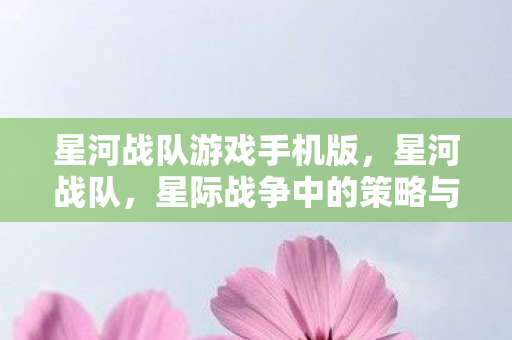星河战队游戏手机版,星河战队,星际战争中的策略与荣耀 星河战队游戏手机版,星河战队,星际战争中的策略与荣耀