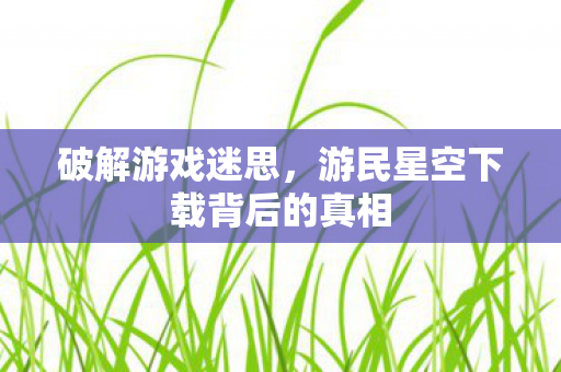 破解游戏迷思，游民星空下载背后的真相
