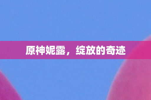 原神妮露，绽放的奇迹