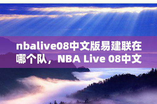 nbalive08中文版易建联在哪个队，NBA Live 08中文版，经典篮球游戏的回忆与传承