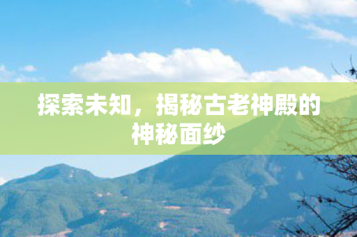 探索未知,揭秘古老神殿的神秘面纱 探索未知,揭秘古老神殿的神秘面纱