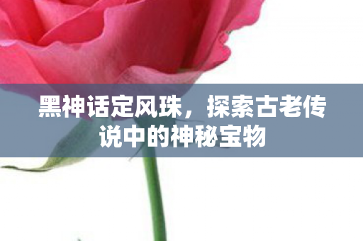 黑神话定风珠，探索古老传说中的神秘宝物
