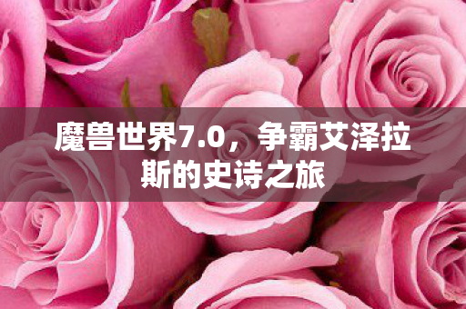 魔兽世界7.0，争霸艾泽拉斯的史诗之旅