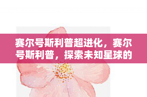 赛尔号斯利普超进化，赛尔号斯利普，探索未知星球的奇妙之旅