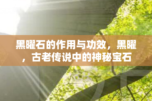 黑曜石的作用与功效，黑曜，古老传说中的神秘宝石